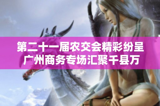 第二十一届农交会精彩纷呈 广州商务专场汇聚千县万品