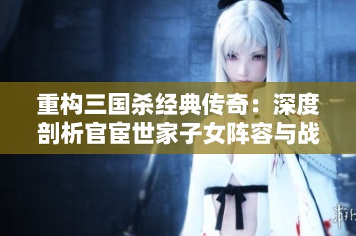 重构三国杀经典传奇：深度剖析官宦世家子女阵容与战术策略