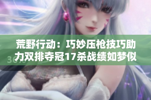 荒野行动：巧妙压枪技巧助力双排夺冠17杀战绩如梦似幻