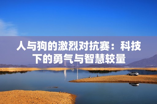 人与狗的激烈对抗赛：科技下的勇气与智慧较量