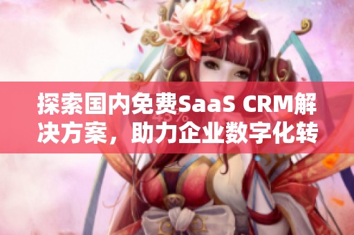 探索国内免费SaaS CRM解决方案，助力企业数字化转型