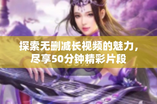 探索无删减长视频的魅力，尽享50分钟精彩片段