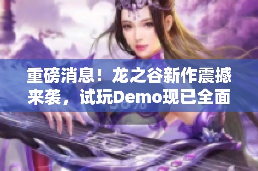 重磅消息！龙之谷新作震撼来袭，试玩Demo现已全面上线！