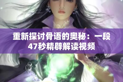 重新探讨骨语的奥秘：一段47秒精辟解读视频