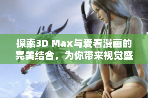 探索3D Max与爱看漫画的完美结合，为你带来视觉盛宴