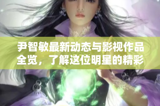 尹智敏最新动态与影视作品全览，了解这位明星的精彩人生