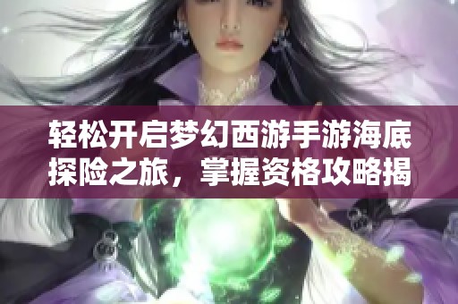 轻松开启梦幻西游手游海底探险之旅，掌握资格攻略揭秘神秘海洋世界