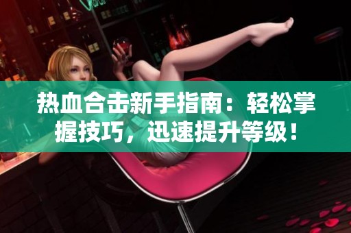 热血合击新手指南：轻松掌握技巧，迅速提升等级！