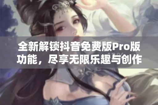 全新解锁抖音免费版Pro版功能，尽享无限乐趣与创作自由