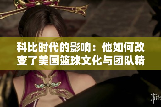 科比时代的影响：他如何改变了美国篮球文化与团队精神