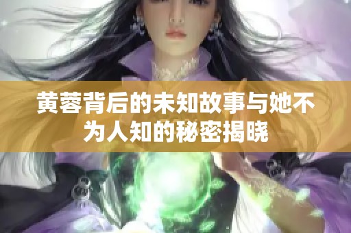 黄蓉背后的未知故事与她不为人知的秘密揭晓