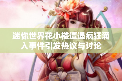 迷你世界花小楼遭遇疯狂涌入事件引发热议与讨论