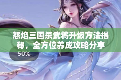 怒焰三国杀武将升级方法揭秘，全方位养成攻略分享