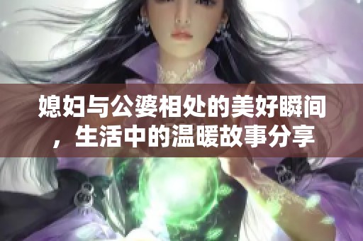 媳妇与公婆相处的美好瞬间，生活中的温暖故事分享