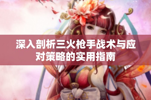 深入剖析三火枪手战术与应对策略的实用指南