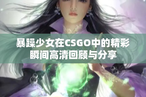 暴躁少女在CSGO中的精彩瞬间高清回顾与分享