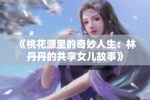 《桃花源里的奇妙人生：林丹丹的共享女儿故事》