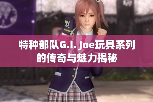 特种部队G.I. Joe玩具系列的传奇与魅力揭秘