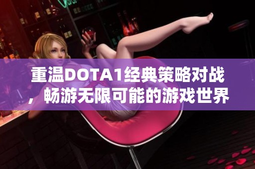 重温DOTA1经典策略对战，畅游无限可能的游戏世界