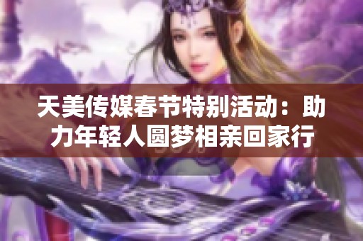 天美传媒春节特别活动：助力年轻人圆梦相亲回家行