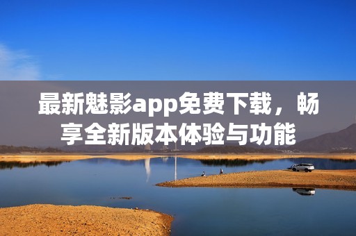 最新魅影app免费下载，畅享全新版本体验与功能