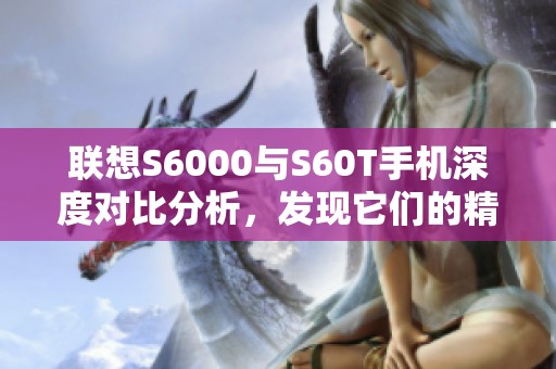 联想S6000与S60T手机深度对比分析，发现它们的精彩亮点