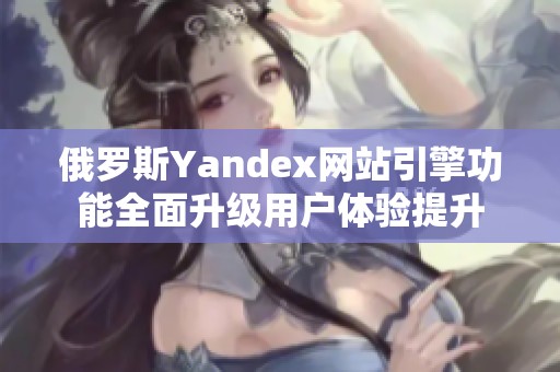 俄罗斯Yandex网站引擎功能全面升级用户体验提升