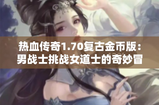 热血传奇1.70复古金币版：男战士挑战女道士的奇妙冒险