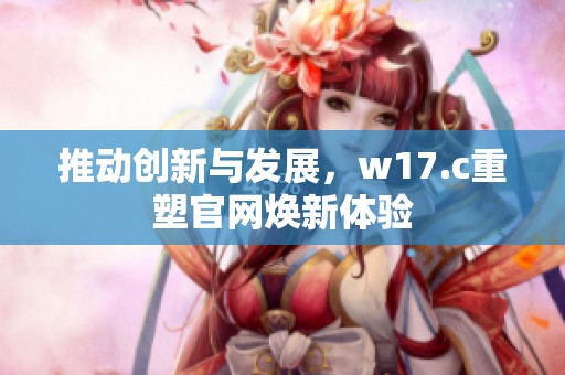 推动创新与发展，w17.c重塑官网焕新体验