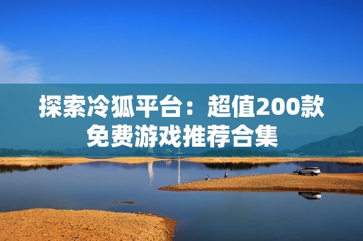 探索冷狐平台：超值200款免费游戏推荐合集