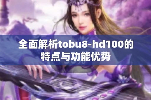 全面解析tobu8-hd100的特点与功能优势