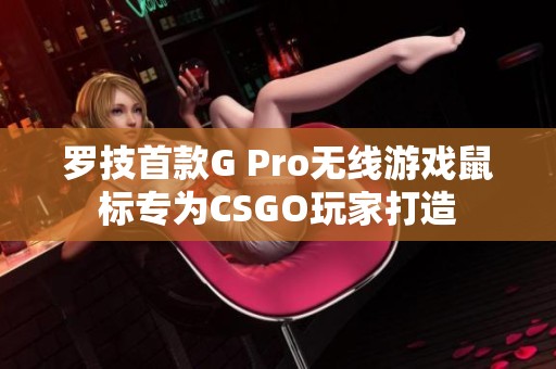 罗技首款G Pro无线游戏鼠标专为CSGO玩家打造