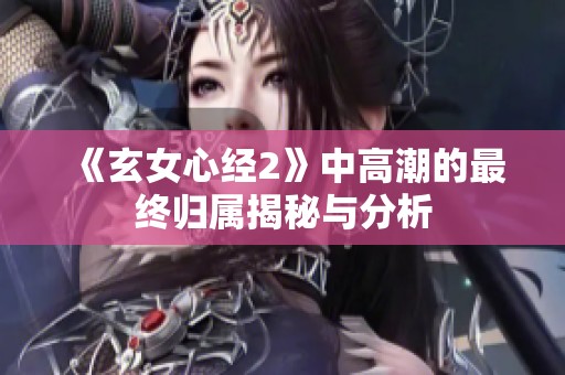 《玄女心经2》中高潮的最终归属揭秘与分析