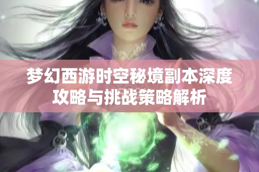 梦幻西游时空秘境副本深度攻略与挑战策略解析