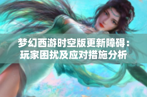 梦幻西游时空版更新障碍：玩家困扰及应对措施分析