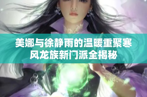 美娜与徐静雨的温暖重聚寒风龙族新门派全揭秘