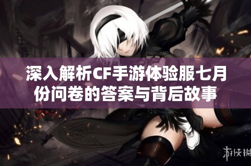 深入解析CF手游体验服七月份问卷的答案与背后故事