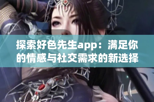 探索好色先生app：满足你的情感与社交需求的新选择