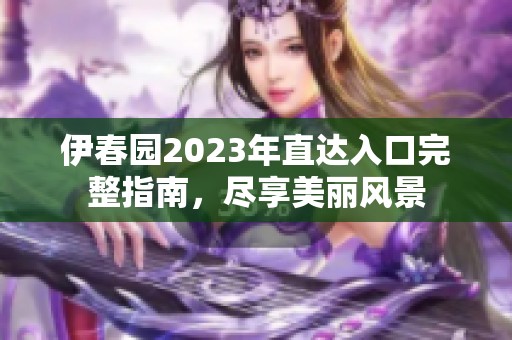 伊春园2023年直达入口完整指南，尽享美丽风景