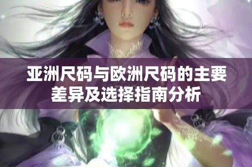 亚洲尺码与欧洲尺码的主要差异及选择指南分析