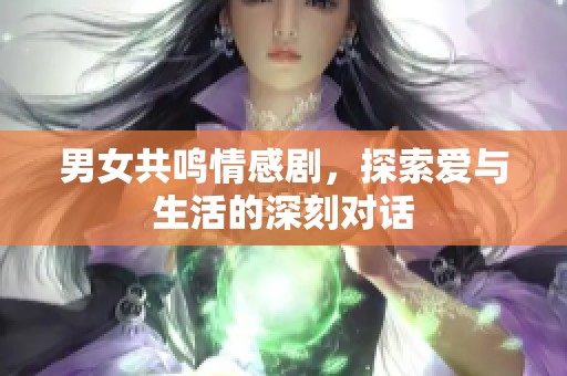 男女共鸣情感剧，探索爱与生活的深刻对话