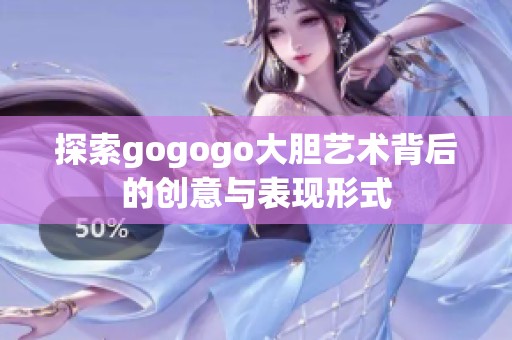 探索gogogo大胆艺术背后的创意与表现形式