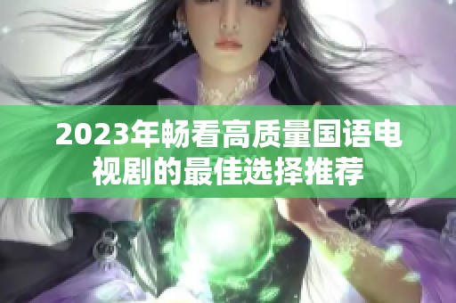 2023年畅看高质量国语电视剧的最佳选择推荐