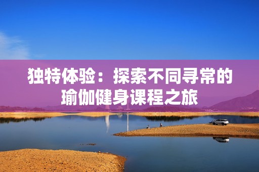 独特体验：探索不同寻常的瑜伽健身课程之旅