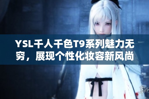 YSL千人千色T9系列魅力无穷，展现个性化妆容新风尚