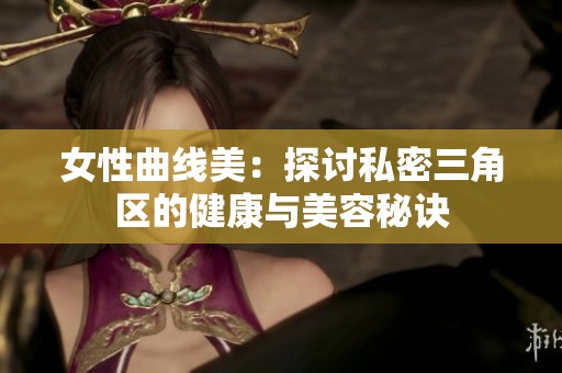 女性曲线美：探讨私密三角区的健康与美容秘诀