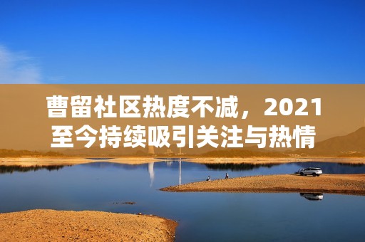 曹留社区热度不减，2021至今持续吸引关注与热情