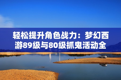 轻松提升角色战力：梦幻西游89级与80级抓鬼活动全面解析