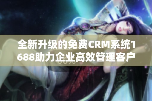 全新升级的免费CRM系统1688助力企业高效管理客户关系