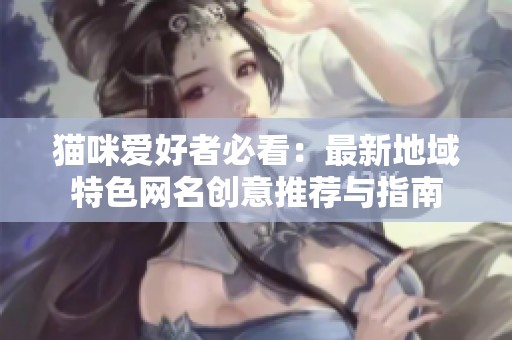 猫咪爱好者必看：最新地域特色网名创意推荐与指南